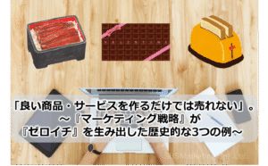 「良い商品・サービスを作るだけでは売れない」。～『マーケティング戦略』が『ゼロイチ』を生み出した歴史的な3つの例～