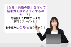 『なぜ「共通の敵」を作って結束力を強めようとするのか!?』を解説したPDFデータを無料でプレゼント!