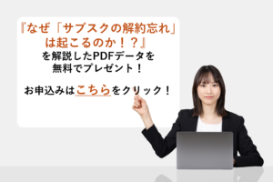 『なぜ「サブスクの解約忘れ」は起こるのか!?』を解説したPDFデータを無料でプレゼント!