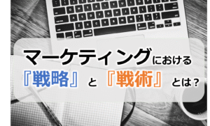 マーケティングにおける『戦略』と『戦術』とは？