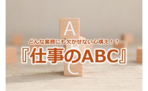 どんな業務にも欠かせない心構え！？『仕事のABC』