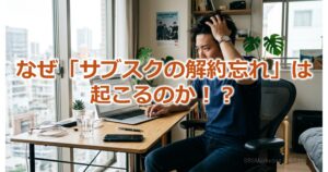 なぜ「サブスクの解約忘れ」は起こるのか！？