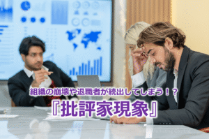 組織の崩壊や退職者が続出してしまう！？『批評家現象』